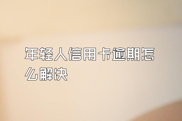 年轻人信用卡逾期怎么解决