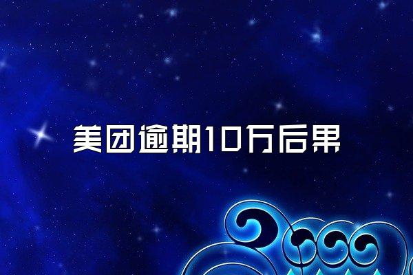 美团逾期10万后果