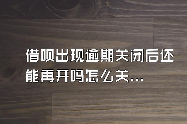 借呗出现逾期关闭后还能再开吗怎么关闭