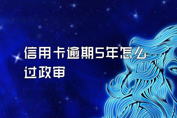 信用卡逾期5年怎么过政审