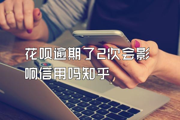 花呗逾期了2次会影响信用吗知乎