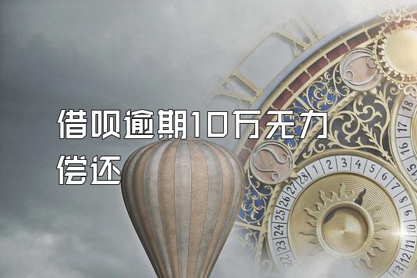 借呗逾期10万无力偿还