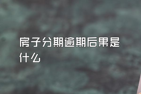 房子分期逾期后果是什么