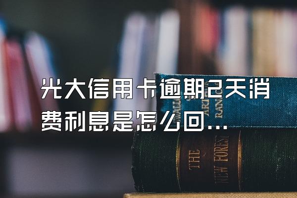 光大信用卡逾期2天消费利息是怎么回事