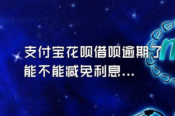 支付宝花呗借呗逾期了能不能减免利息?