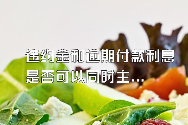 违约金和逾期付款利息是否可以同时主张