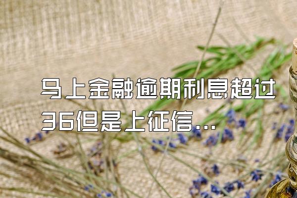 马上金融逾期利息超过36但是上征信了