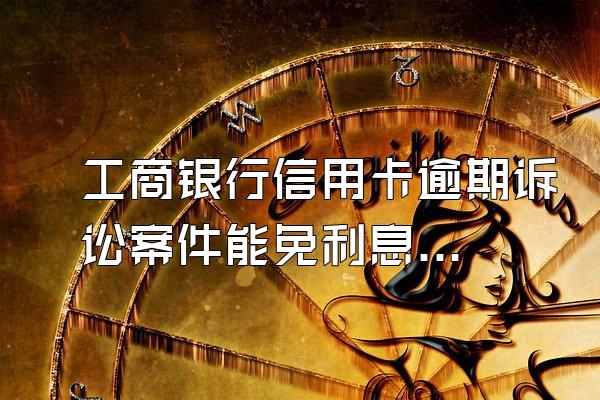 工商银行信用卡逾期诉讼案件能免利息吗