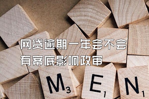 网贷逾期一年会不会有案底影响政审