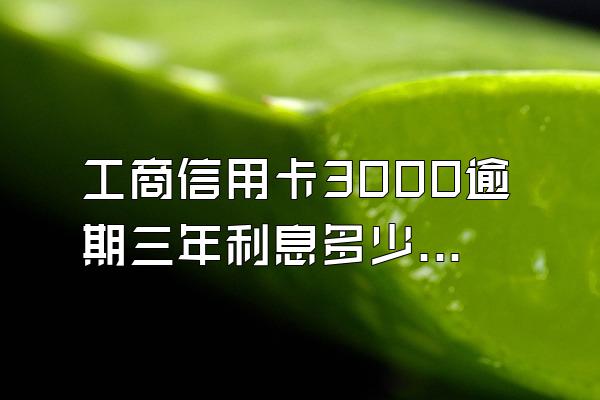 工商信用卡3000逾期三年利息多少钱