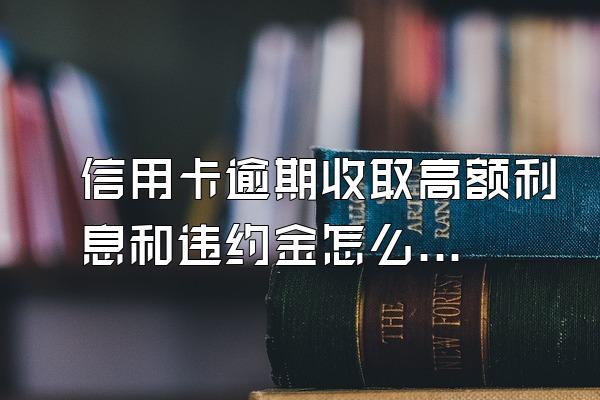 信用卡逾期收取高额利息和违约金怎么算