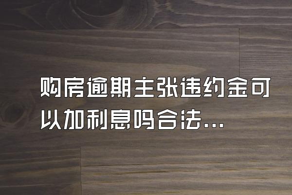 购房逾期主张违约金可以加利息吗合法吗