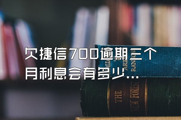 欠捷信700逾期三个月利息会有多少呢