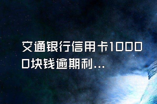 交通银行信用卡10000块钱逾期利息