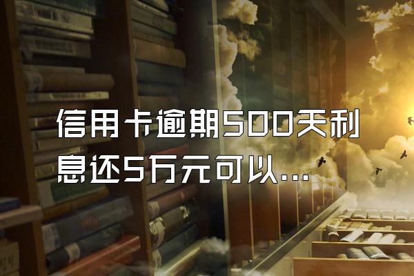 信用卡逾期500天利息还5万元可以吗