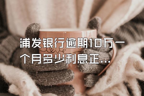 浦发银行逾期10万一个月多少利息正常