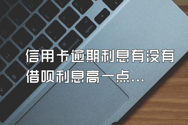 信用卡逾期利息有没有借呗利息高一点的