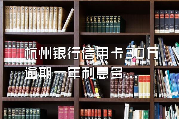 杭州银行信用卡30万逾期一年利息多少