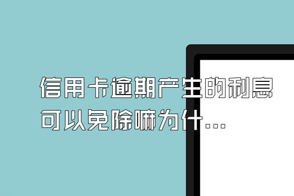 信用卡逾期产生的利息可以免除嘛为什么