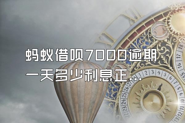 蚂蚁借呗7000逾期一天多少利息正常