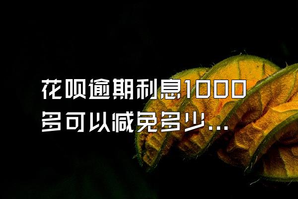 花呗逾期利息1000多可以减免多少呢