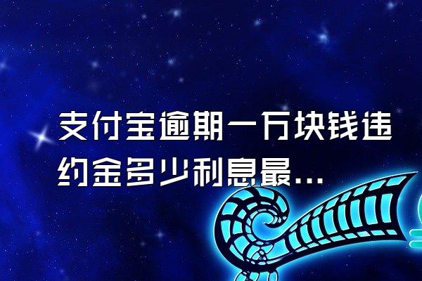 支付宝逾期一万块钱违约金多少利息最低