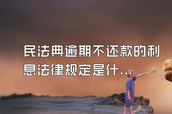 民法典逾期不还款的利息法律规定是什么