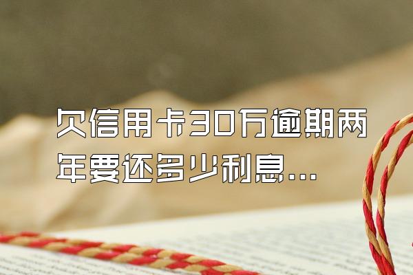 欠信用卡30万逾期两年要还多少利息呢