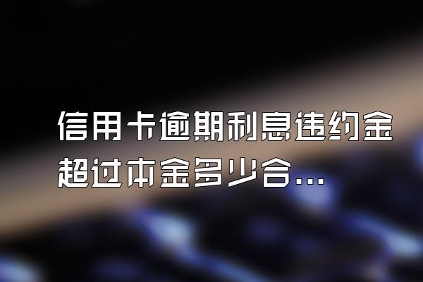 信用卡逾期利息违约金超过本金多少合法