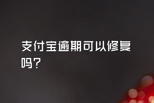 支付宝逾期可以修复吗?