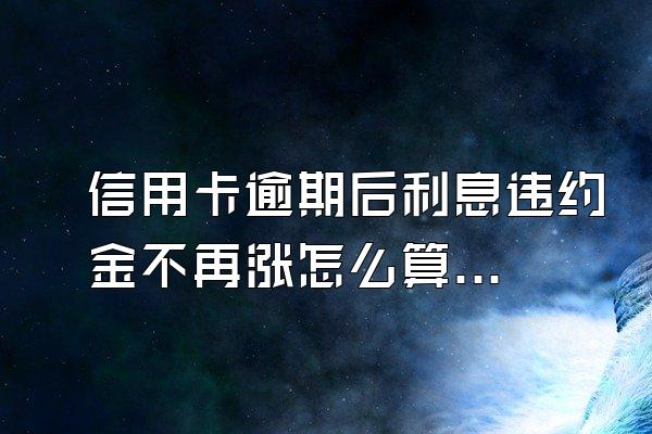 信用卡逾期后利息违约金不再涨怎么算的