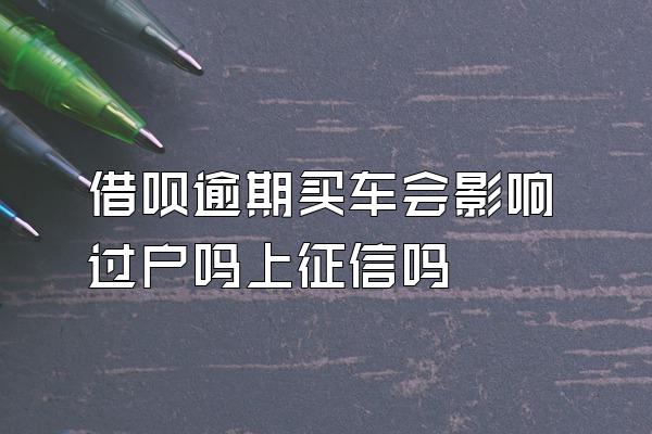 借呗逾期买车会影响过户吗上征信吗