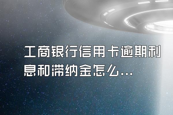 工商银行信用卡逾期利息和滞纳金怎么算