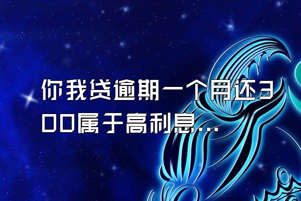 你我贷逾期一个月还300属于高利息吗