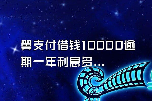 翼支付借钱10000逾期一年利息多少