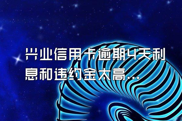 兴业信用卡逾期4天利息和违约金太高了