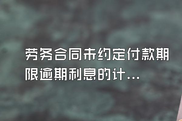 劳务合同未约定付款期限逾期利息的计算