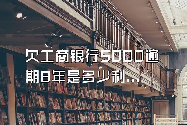 欠工商银行5000逾期8年是多少利息