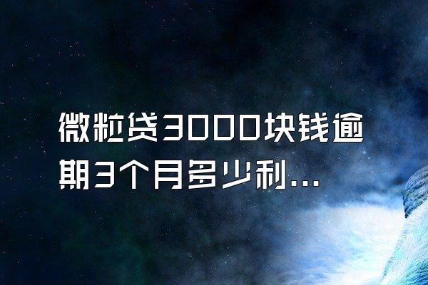 微粒贷3000块钱逾期3个月多少利息