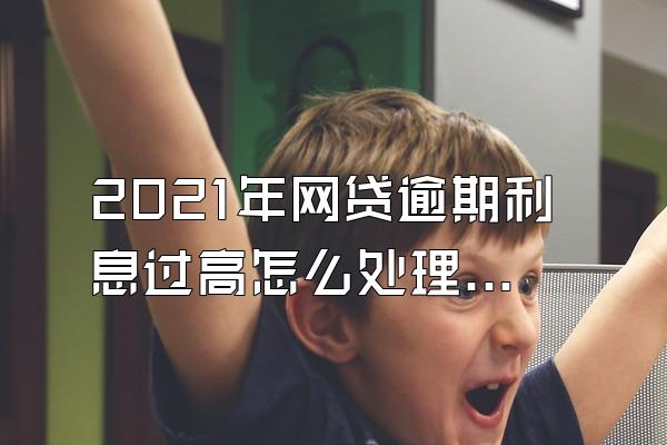 2021年网贷逾期利息过高怎么处理呢