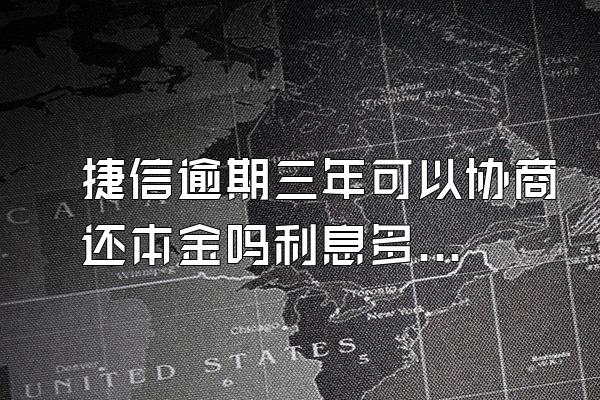 捷信逾期三年可以协商还本金吗利息多少