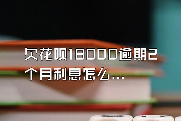 欠花呗18000逾期2个月利息怎么算