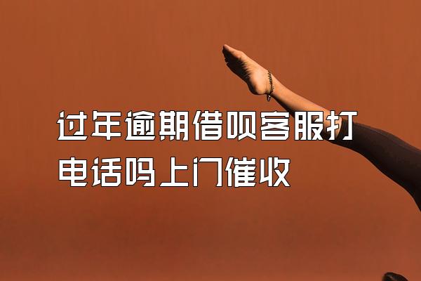 过年逾期借呗客服打电话吗上门催收