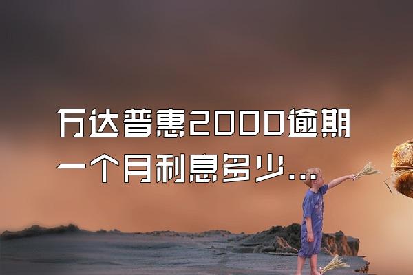 万达普惠2000逾期一个月利息多少啊