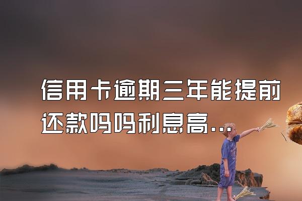 信用卡逾期三年能提前还款吗吗利息高吗