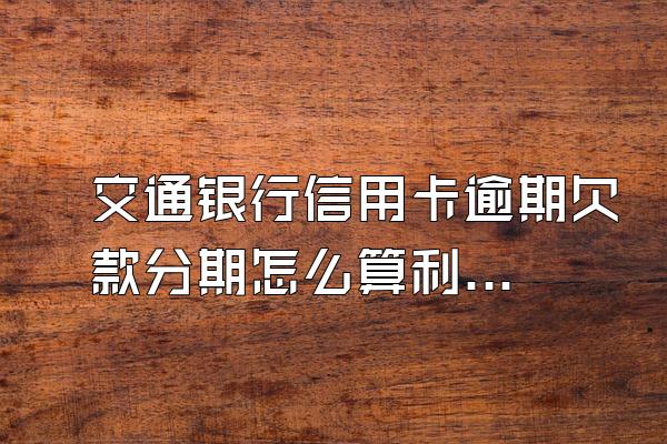 交通银行信用卡逾期欠款分期怎么算利息