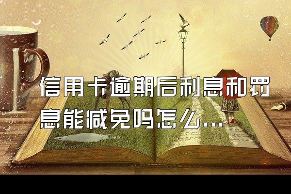 信用卡逾期后利息和罚息能减免吗怎么算