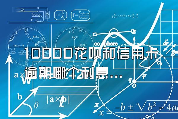 10000花呗和信用卡逾期哪个利息高