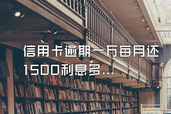 信用卡逾期一万每月还1500利息多少