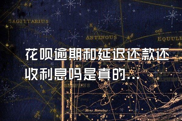 花呗逾期和延迟还款还收利息吗是真的吗